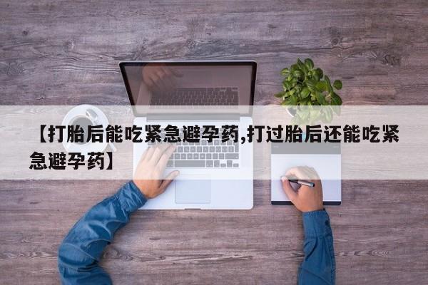 打胎药怎么购买【打胎后能吃紧急避孕药,打过胎后还能吃紧急避孕药】