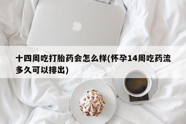 打胎药怎么购买十四周吃打胎药会怎么样(怀孕14周吃药流多久可以排出)