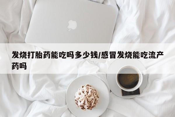 打胎药怎么购买发烧打胎药能吃吗多少钱/感冒发烧能吃流产药吗