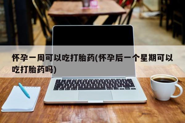 打胎药怎么购买怀孕一周可以吃打胎药(怀孕后一个星期可以吃打胎药吗)