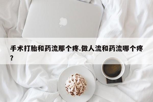 打胎药怎么购买手术打胎和药流那个疼.做人流和药流哪个疼？