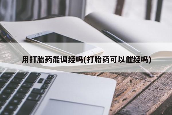打胎药怎么购买用打胎药能调经吗(打胎药可以催经吗)