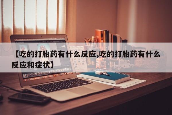 打胎药怎么购买【吃的打胎药有什么反应,吃的打胎药有什么反应和症状】