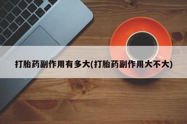 打胎药怎么购买打胎药副作用有多大(打胎药副作用大不大)