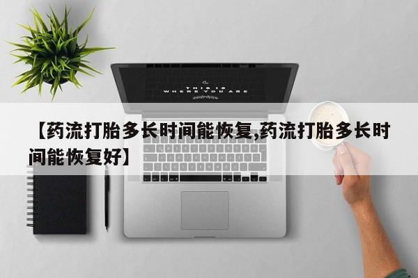 打胎药怎么购买【药流打胎多长时间能恢复,药流打胎多长时间能恢复好】