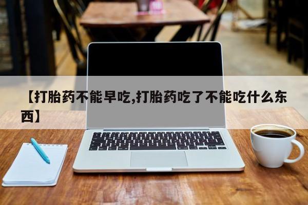 打胎药怎么购买【打胎药不能早吃,打胎药吃了不能吃什么东西】