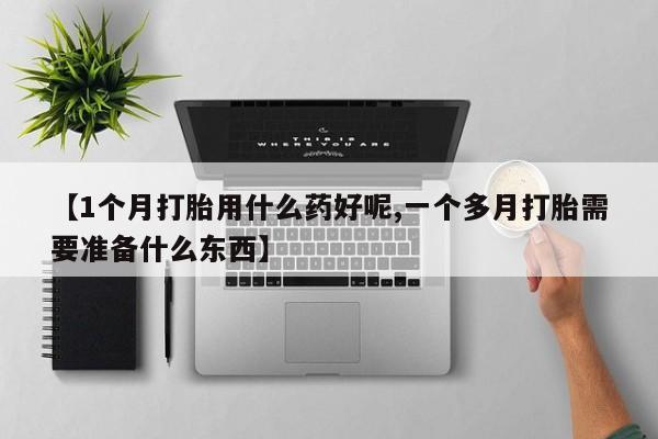 打胎药怎么购买【1个月打胎用什么药好呢,一个多月打胎需要准备什么东西】