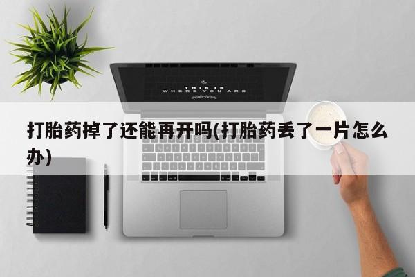 打胎药怎么购买打胎药掉了还能再开吗(打胎药丢了一片怎么办)