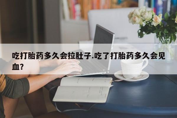 打胎药怎么购买吃打胎药多久会拉肚子.吃了打胎药多久会见血？