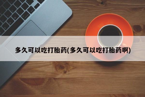 打胎药怎么购买多久可以吃打胎药(多久可以吃打胎药啊)