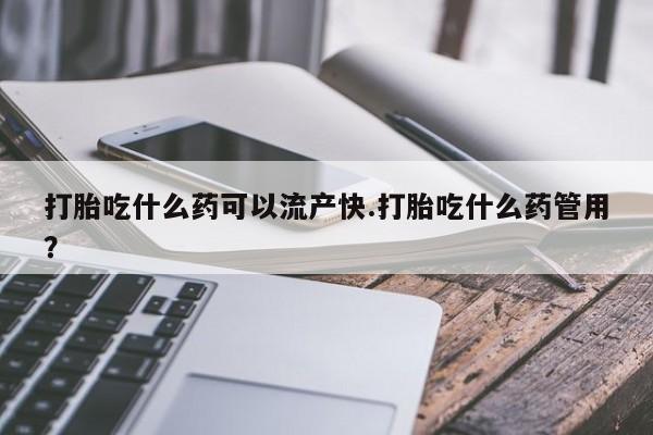打胎药怎么购买打胎吃什么药可以流产快.打胎吃什么药管用？