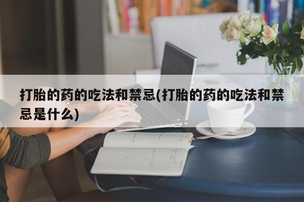 打胎药怎么购买打胎的药的吃法和禁忌(打胎的药的吃法和禁忌是什么)