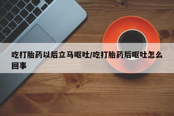 打胎药怎么购买吃打胎药以后立马呕吐/吃打胎药后呕吐怎么回事