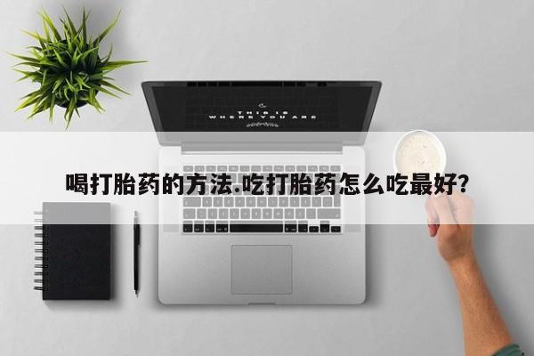 打胎药怎么购买喝打胎药的方法.吃打胎药怎么吃最好？