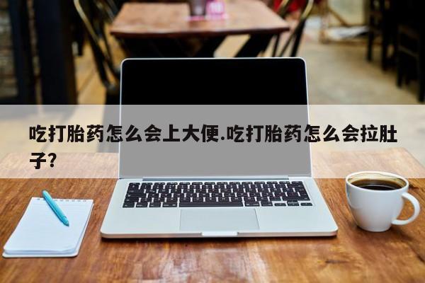 打胎药怎么购买吃打胎药怎么会上大便.吃打胎药怎么会拉肚子？
