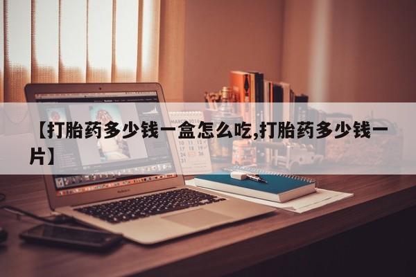 打胎药怎么购买【打胎药多少钱一盒怎么吃,打胎药多少钱一片】