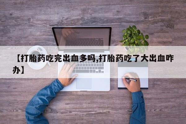 打胎药怎么购买【打胎药吃完出血多吗,打胎药吃了大出血咋办】