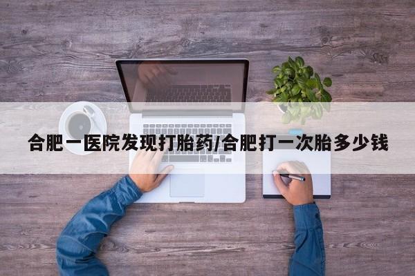 打胎药怎么购买合肥一医院发现打胎药/合肥打一次胎多少钱