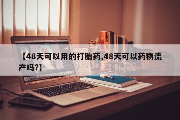 打胎药怎么购买【48天可以用的打胎药,48天可以药物流产吗?】