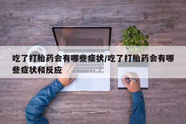 打胎药怎么购买吃了打胎药会有哪些症状/吃了打胎药会有哪些症状和反应