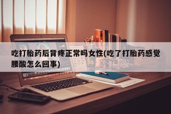 打胎药怎么购买吃打胎药后背疼正常吗女性(吃了打胎药感觉腰酸怎么回事)