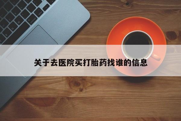 打胎药怎么购买关于去医院买打胎药找谁的信息
