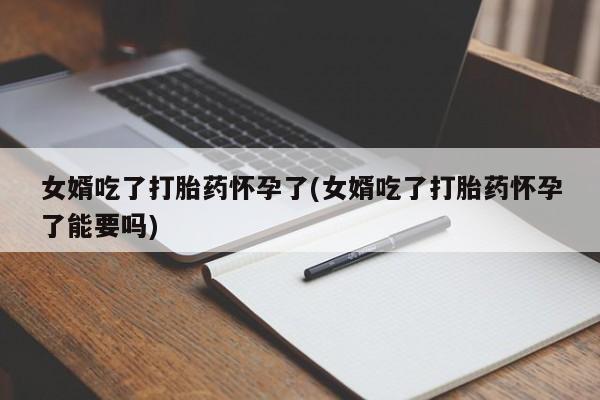 打胎药怎么购买女婿吃了打胎药怀孕了(女婿吃了打胎药怀孕了能要吗)