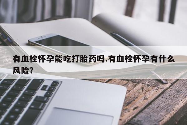 打胎药怎么购买有血栓怀孕能吃打胎药吗.有血栓怀孕有什么风险？