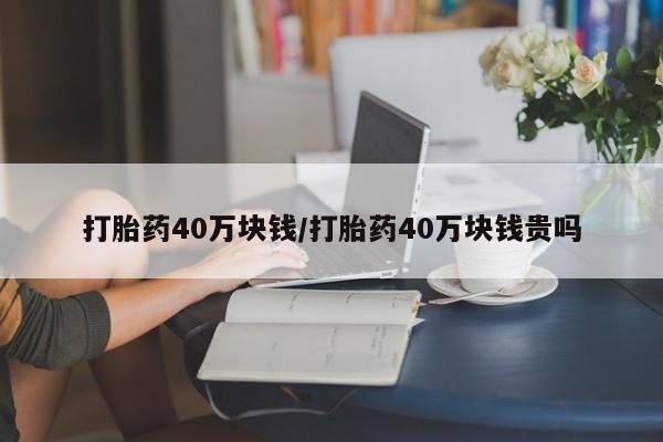 打胎药怎么购买打胎药40万块钱/打胎药40万块钱贵吗