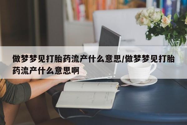 打胎药怎么购买做梦梦见打胎药流产什么意思/做梦梦见打胎药流产什么意思啊