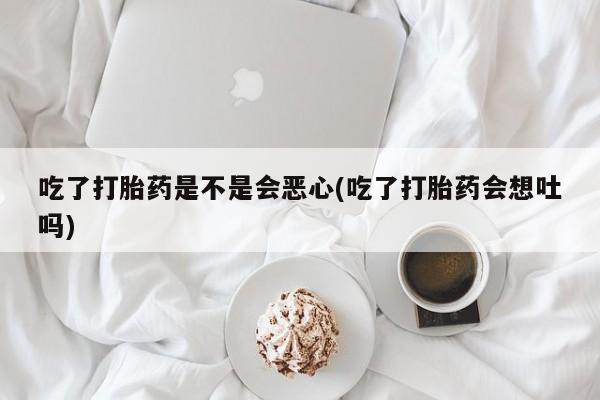 打胎药怎么购买吃了打胎药是不是会恶心(吃了打胎药会想吐吗)