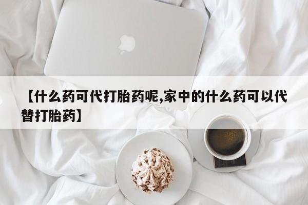 打胎药怎么购买【什么药可代打胎药呢,家中的什么药可以代替打胎药】