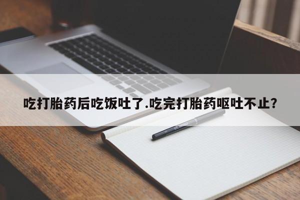 打胎药怎么购买吃打胎药后吃饭吐了.吃完打胎药呕吐不止？