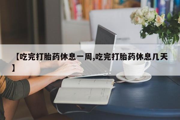 打胎药怎么购买【吃完打胎药休息一周,吃完打胎药休息几天】