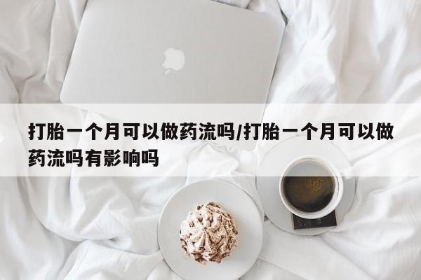 打胎药怎么购买打胎一个月可以做药流吗/打胎一个月可以做药流吗有影响吗