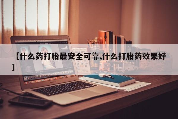 打胎药怎么购买【什么药打胎最安全可靠,什么打胎药效果好】