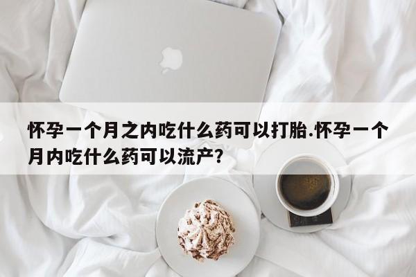 打胎药怎么购买怀孕一个月之内吃什么药可以打胎.怀孕一个月内吃什么药可以流产？