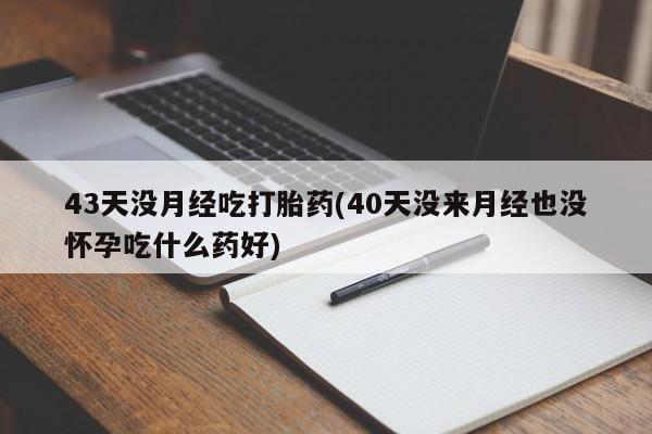 打胎药怎么购买43天没月经吃打胎药(40天没来月经也没怀孕吃什么药好)