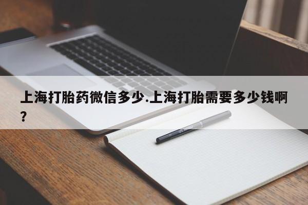 打胎药怎么购买上海打胎药微信多少.上海打胎需要多少钱啊？