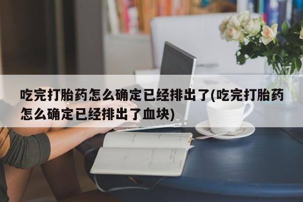 打胎药怎么购买吃完打胎药怎么确定已经排出了(吃完打胎药怎么确定已经排出了血块)