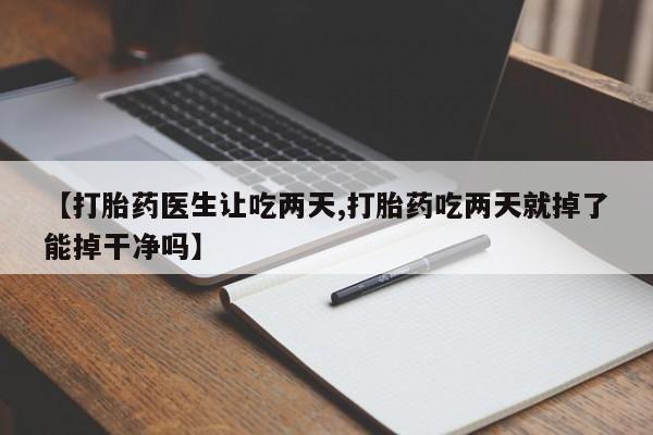 打胎药怎么购买【打胎药医生让吃两天,打胎药吃两天就掉了能掉干净吗】