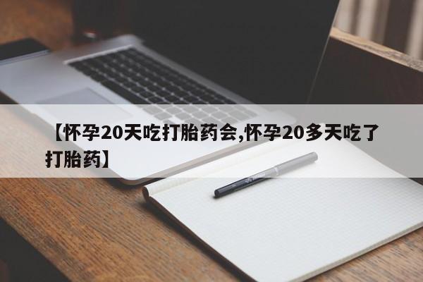 打胎药怎么购买【怀孕20天吃打胎药会,怀孕20多天吃了打胎药】