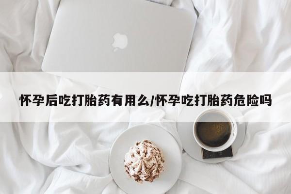 打胎药怎么购买怀孕后吃打胎药有用么/怀孕吃打胎药危险吗