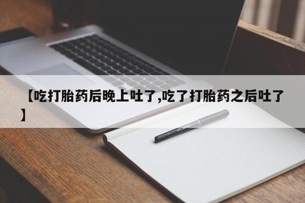 打胎药怎么购买【吃打胎药后晚上吐了,吃了打胎药之后吐了】