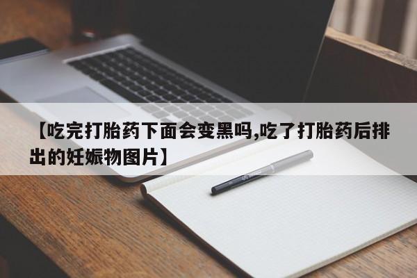 打胎药怎么购买【吃完打胎药下面会变黑吗,吃了打胎药后排出的妊娠物图片】
