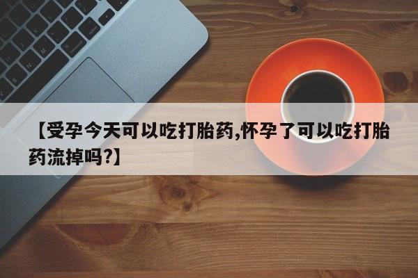 打胎药怎么购买【受孕今天可以吃打胎药,怀孕了可以吃打胎药流掉吗?】